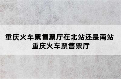 重庆火车票售票厅在北站还是南站 重庆火车票售票厅